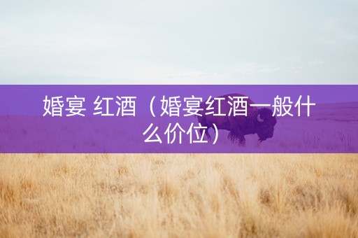 婚宴 红酒（婚宴红酒一般什么价位）