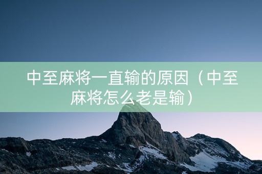 中至麻将一直输的原因（中至麻将怎么老是输）