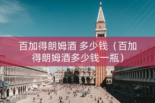 百加得朗姆酒 多少钱（百加得朗姆酒多少钱一瓶）