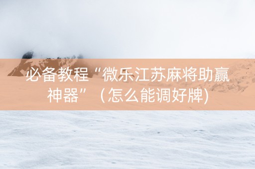 必备教程“微乐江苏麻将助赢神器”（怎么能调好牌)