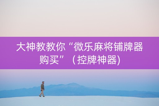 大神教教你“微乐麻将铺牌器购买”（控牌神器)