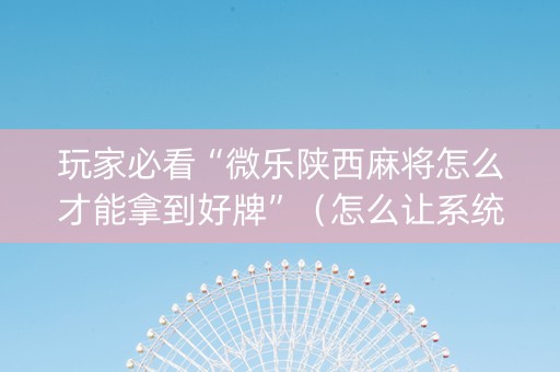 玩家必看“微乐陕西麻将怎么才能拿到好牌”（怎么让系统给自己好牌)