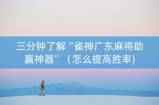 三分钟了解“雀神广东麻将助赢神器”（怎么提高胜率)