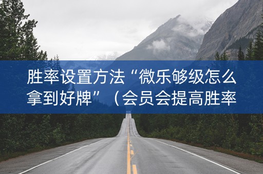 胜率设置方法“微乐够级怎么拿到好牌”（会员会提高胜率吗)