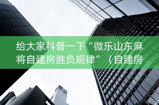 给大家科普一下“微乐山东麻将自建房胜负规律”（自建房怎么拿好牌)