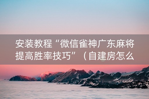 安装教程“微信雀神广东麻将提高胜率技巧”（自建房怎么赢)