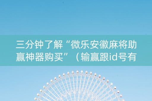 三分钟了解“微乐安徽麻将助赢神器购买”（输赢跟id号有关系吗)