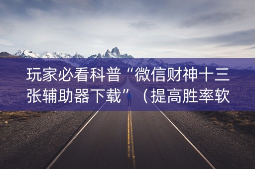 玩家必看科普“微信财神十三张辅助器下载”（提高胜率软件)