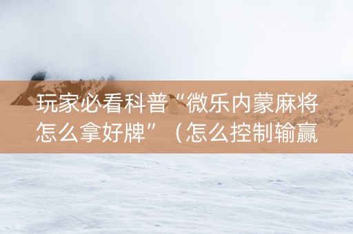 玩家必看科普“微乐内蒙麻将怎么拿好牌”（怎么控制输赢)