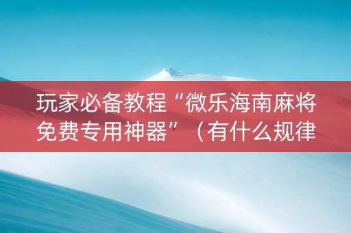 玩家必备教程“微乐海南麻将免费专用神器”（有什么规律)