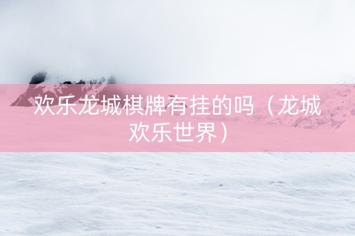 欢乐龙城棋牌有挂的吗（龙城欢乐世界）