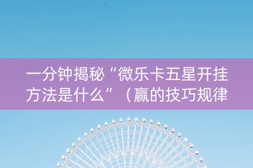 一分钟揭秘“微乐卡五星开挂方法是什么”（赢的技巧规律)