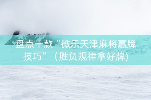 盘点十款“微乐天津麻将赢牌技巧”（胜负规律拿好牌)