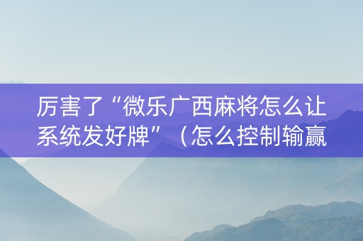 厉害了“微乐广西麻将怎么让系统发好牌”（怎么控制输赢)