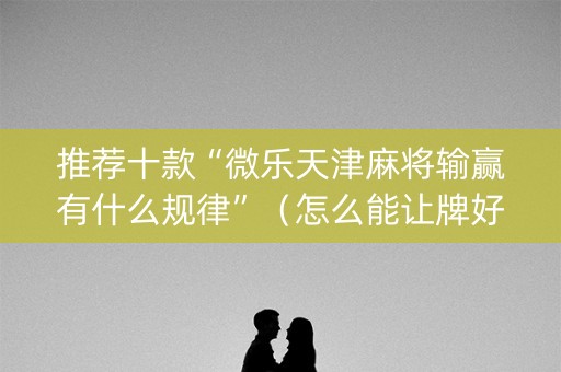 推荐十款“微乐天津麻将输赢有什么规律”（怎么能让牌好一点)