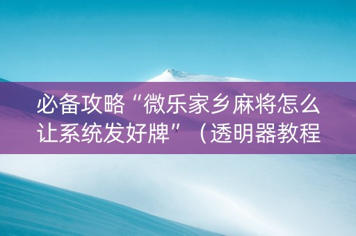 必备攻略“微乐家乡麻将怎么让系统发好牌”（透明器教程)