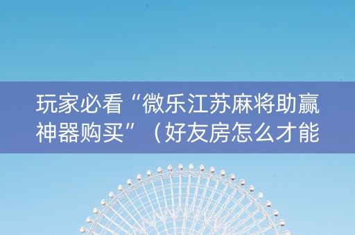 玩家必看“微乐江苏麻将助赢神器购买”（好友房怎么才能赢)