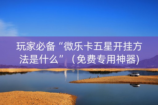 玩家必备“微乐卡五星开挂方法是什么”（免费专用神器)