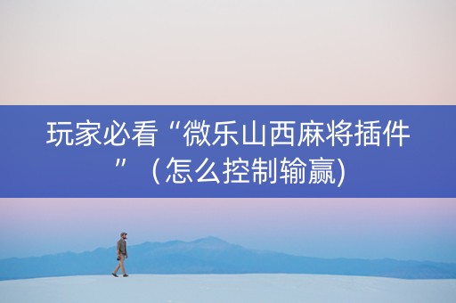 玩家必看“微乐山西麻将插件”（怎么控制输赢)