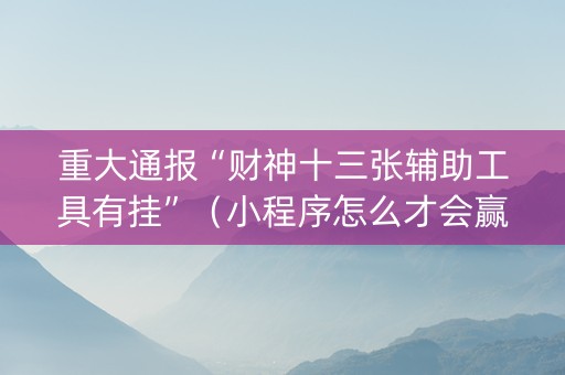 重大通报“财神十三张辅助工具有挂”（小程序怎么才会赢)