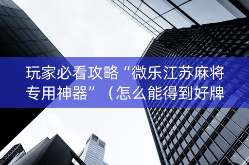 玩家必看攻略“微乐江苏麻将专用神器”（怎么能得到好牌)