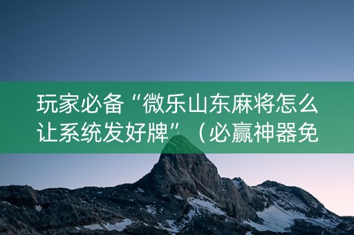 玩家必备“微乐山东麻将怎么让系统发好牌”（必赢神器免费安装)