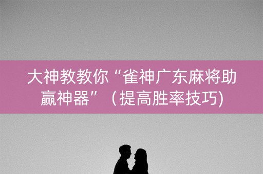 大神教教你“雀神广东麻将助赢神器”（提高胜率技巧)