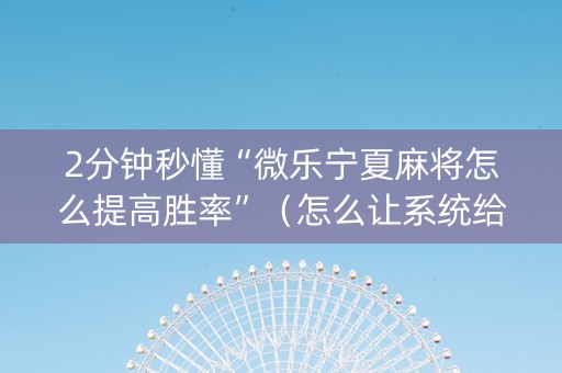 2分钟秒懂“微乐宁夏麻将怎么提高胜率”（怎么让系统给你发好牌)