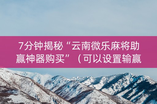 7分钟揭秘“云南微乐麻将助赢神器购买”（可以设置输赢吗)