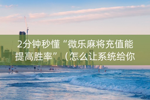 2分钟秒懂“微乐麻将充值能提高胜率”（怎么让系统给你发好牌)