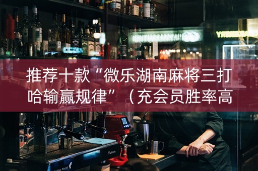 推荐十款“微乐湖南麻将三打哈输赢规律”（充会员胜率高)