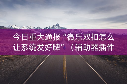 今日重大通报“微乐双扣怎么让系统发好牌”（辅助器插件)