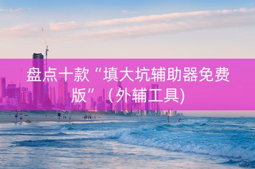 盘点十款“填大坑辅助器免费版”（外辅工具)