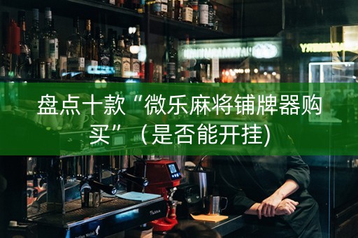 盘点十款“微乐麻将铺牌器购买”（是否能开挂)
