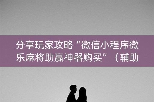 分享玩家攻略“微信小程序微乐麻将助赢神器购买”（辅助器下载)