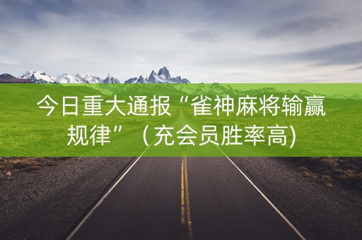 今日重大通报“雀神麻将输赢规律”（充会员胜率高)