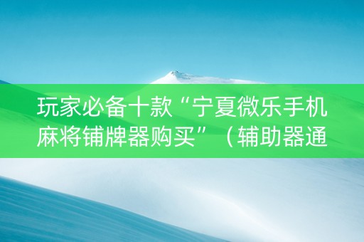 玩家必备十款“宁夏微乐手机麻将铺牌器购买”（辅助器通用版)