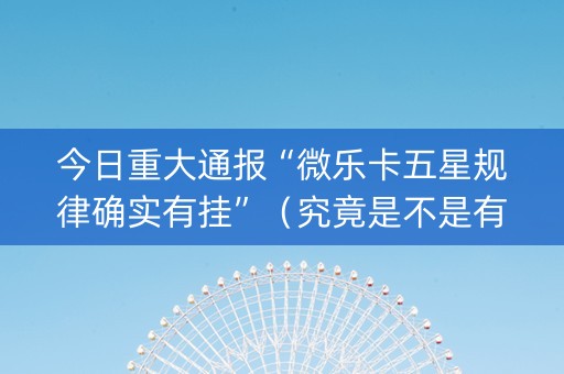 今日重大通报“微乐卡五星规律确实有挂”（究竟是不是有挂)