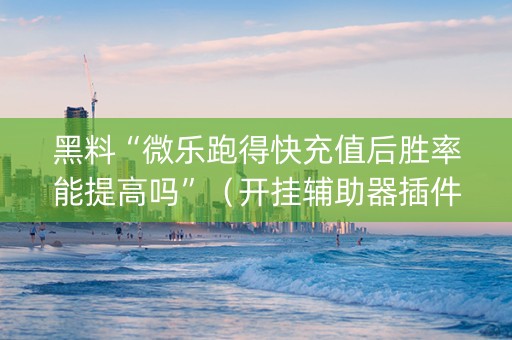 黑料“微乐跑得快充值后胜率能提高吗”（开挂辅助器插件)