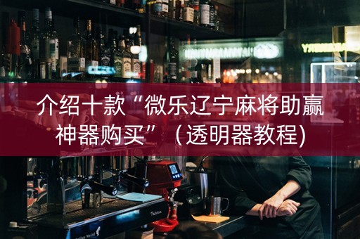 介绍十款“微乐辽宁麻将助赢神器购买”（透明器教程)