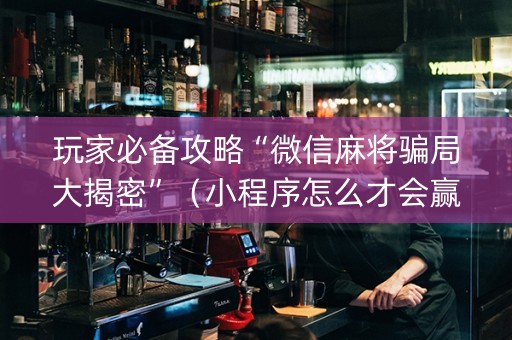 玩家必备攻略“微信麻将骗局大揭密”（小程序怎么才会赢)