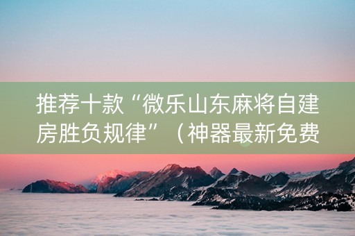 推荐十款“微乐山东麻将自建房胜负规律”（神器最新免费)