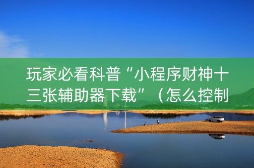 玩家必看科普“小程序财神十三张辅助器下载”（怎么控制输赢)