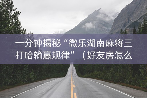 一分钟揭秘“微乐湖南麻将三打哈输赢规律”（好友房怎么才能赢)
