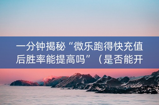 一分钟揭秘“微乐跑得快充值后胜率能提高吗”（是否能开挂)