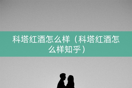 科塔红酒怎么样（科塔红酒怎么样知乎）
