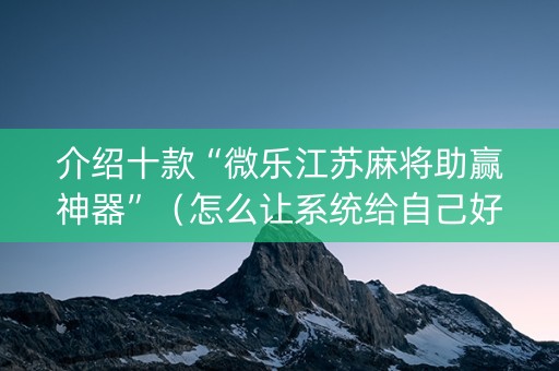 介绍十款“微乐江苏麻将助赢神器”（怎么让系统给自己好牌)