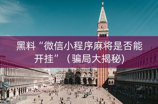 黑料“微信小程序麻将是否能开挂”（骗局大揭秘)