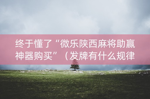终于懂了“微乐陕西麻将助赢神器购买”（发牌有什么规律吗)