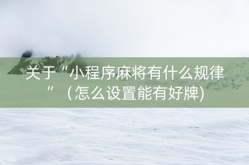 关于“小程序麻将有什么规律”（怎么设置能有好牌)